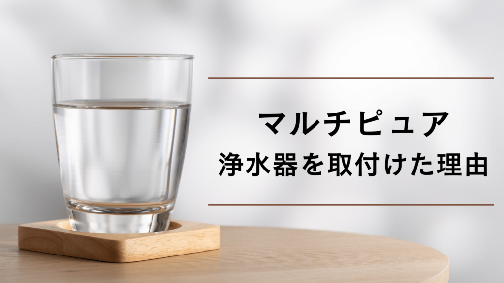 マルチピュア浄水器を取り付けた理由